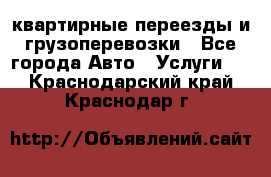 квартирные переезды и грузоперевозки - Все города Авто » Услуги   . Краснодарский край,Краснодар г.